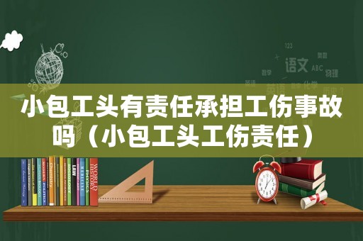 小包工頭有責任承擔工傷事故嗎（小包工頭工傷責任）