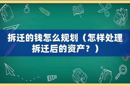 拆遷的錢怎么規劃（怎樣處理拆遷后的資產？）