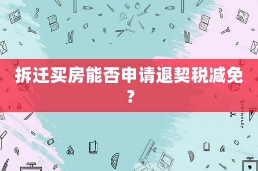 拆遷買房能否申請退契稅減免？