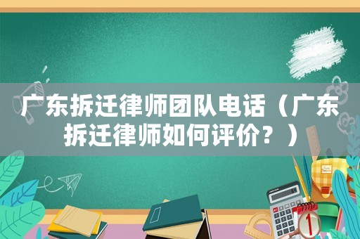 廣東拆遷律師團(tuán)隊(duì)電話（廣東拆遷律師如何評(píng)價(jià)？）