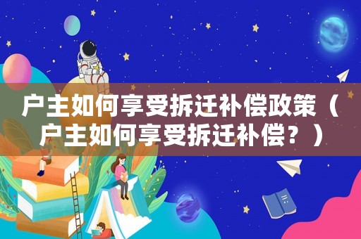 戶主如何享受拆遷補償政策（戶主如何享受拆遷補償？）