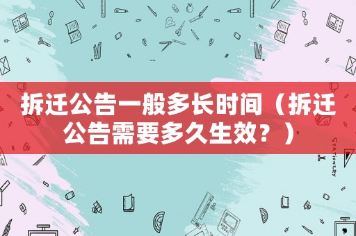 拆遷公告一般多長時間（拆遷公告需要多久生效？）