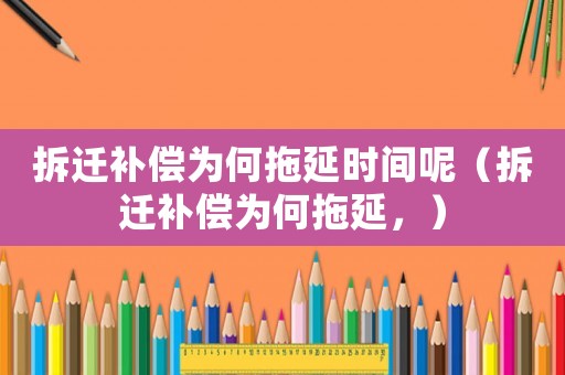 拆遷補償為何拖延時間呢（拆遷補償為何拖延，）