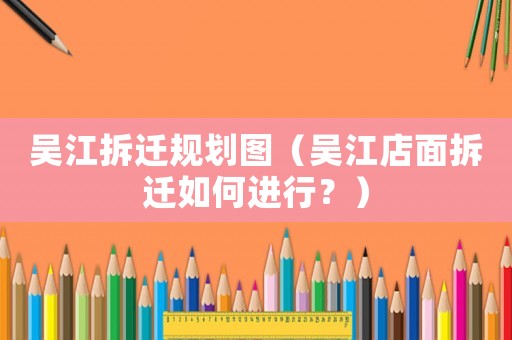 吳江拆遷規(guī)劃圖（吳江店面拆遷如何進行？）