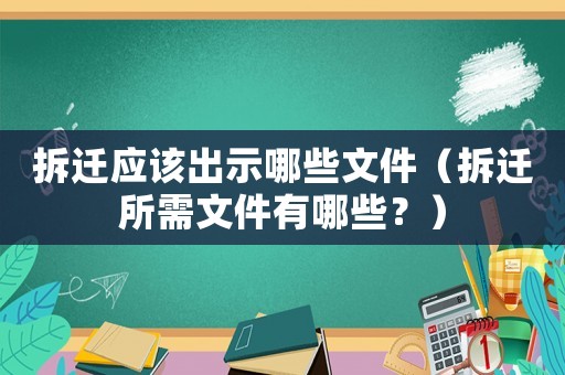 拆遷應該出示哪些文件（拆遷所需文件有哪些？）