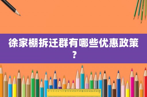 徐家棚拆遷群有哪些優(yōu)惠政策？