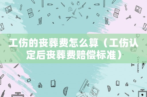 工傷的喪葬費怎么算（工傷認定后喪葬費賠償標準）