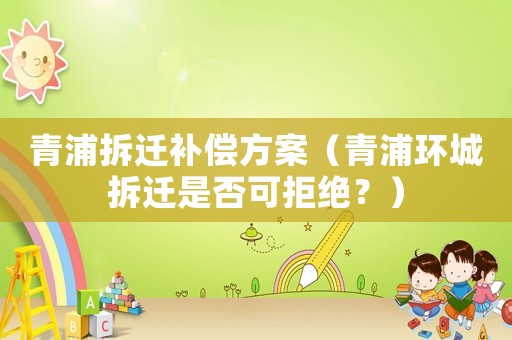 青浦拆遷補償方案（青浦環城拆遷是否可拒絕？）