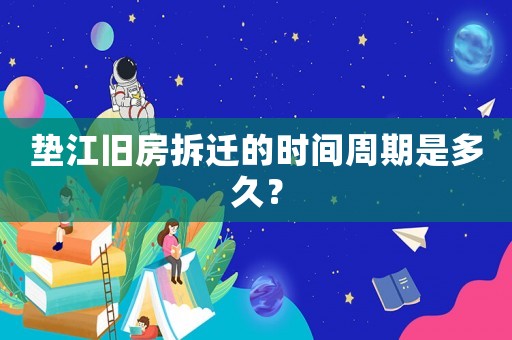 墊江舊房拆遷的時間周期是多久？