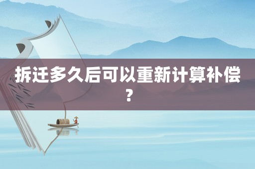 拆遷多久后可以重新計算補(bǔ)償？