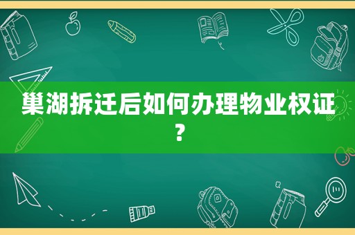 巢湖拆遷后如何辦理物業權證？