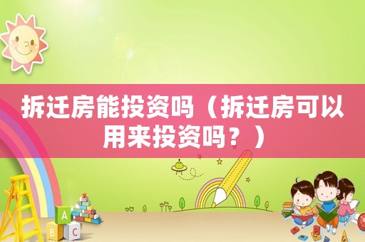 拆遷房能投資嗎（拆遷房可以用來投資嗎？）