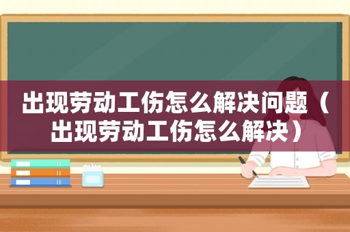 出現(xiàn)勞動(dòng)工傷怎么解決問(wèn)題（出現(xiàn)勞動(dòng)工傷怎么解決）