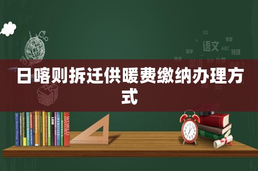日喀則拆遷供暖費繳納辦理方式