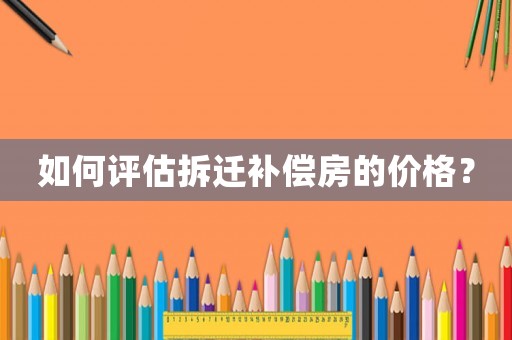 如何評估拆遷補償房的價格？