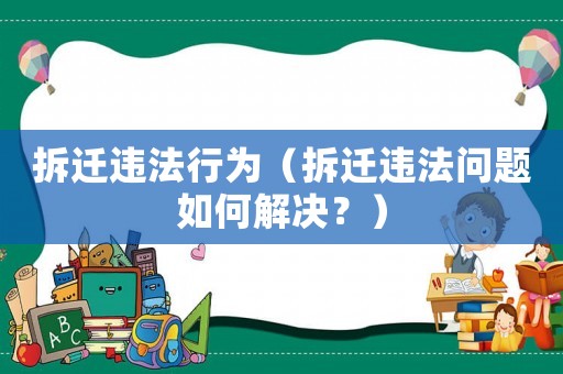 拆遷違法行為（拆遷違法問題如何解決？）