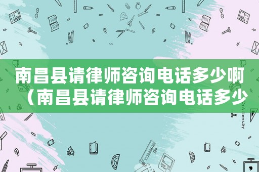 南昌縣請律師咨詢電話多少啊（南昌縣請律師咨詢電話多少）