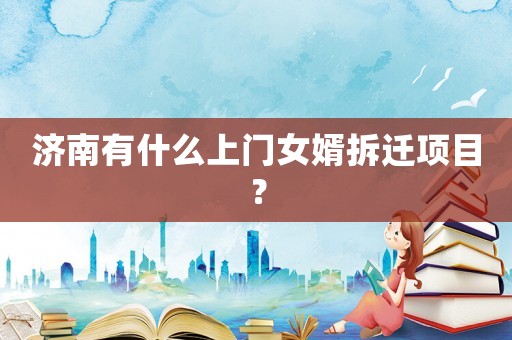濟南有什么上門女婿拆遷項目？