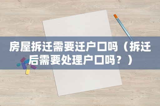 房屋拆遷需要遷戶口嗎（拆遷后需要處理戶口嗎？）