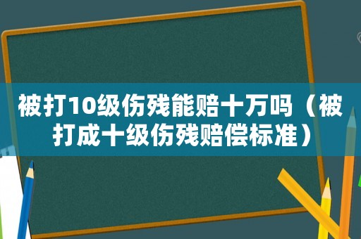 被打10級傷殘能賠十萬嗎（被打成十級傷殘賠償標(biāo)準(zhǔn)）