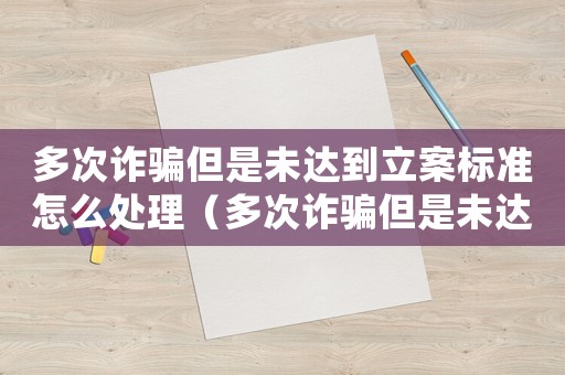 多次詐騙但是未達到立案標準怎么處理（多次詐騙但是未達到立案標準）