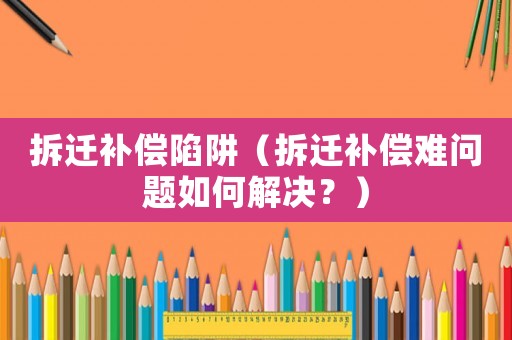 拆遷補償陷阱（拆遷補償難問題如何解決？）