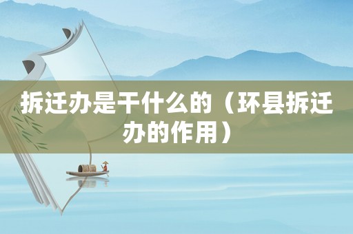 拆遷辦是干什么的（環縣拆遷辦的作用）