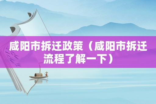 咸陽(yáng)市拆遷政策（咸陽(yáng)市拆遷流程了解一下）