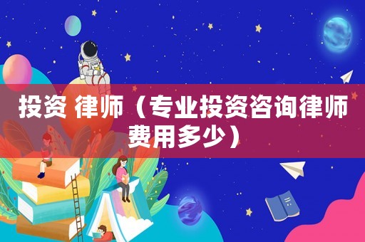 投資 律師（專業(yè)投資咨詢律師費(fèi)用多少）
