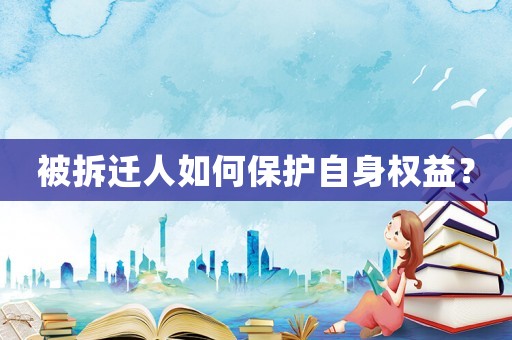 被拆遷人如何保護自身權益？