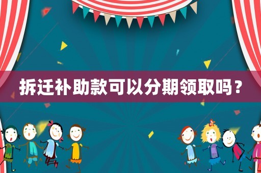 拆遷補(bǔ)助款可以分期領(lǐng)取嗎？