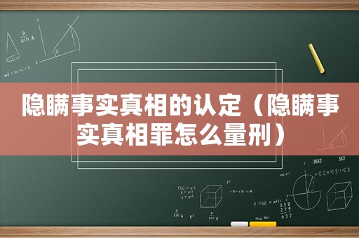 隱瞞事實真相的認定（隱瞞事實真相罪怎么量刑）