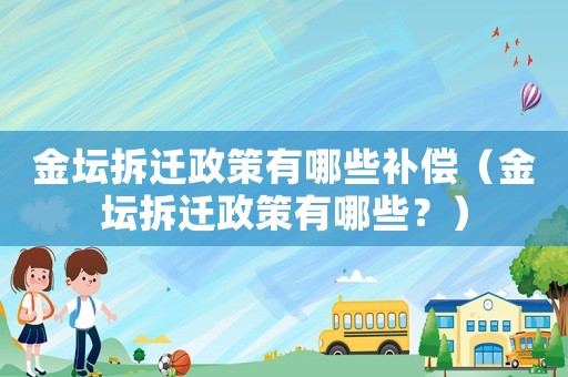 金壇拆遷政策有哪些補償（金壇拆遷政策有哪些？）