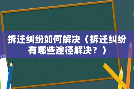 拆遷糾紛如何解決（拆遷糾紛有哪些途徑解決？）