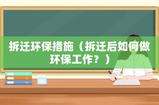 拆遷環保措施（拆遷后如何做環保工作？）