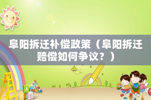 阜陽(yáng)拆遷補(bǔ)償政策（阜陽(yáng)拆遷賠償如何爭(zhēng)議？）
