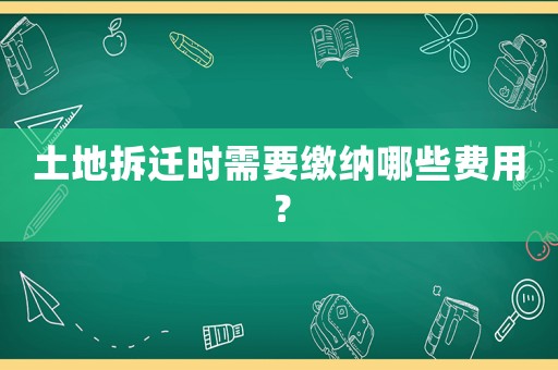 土地拆遷時需要繳納哪些費用？