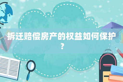 拆遷賠償房產的權益如何保護？