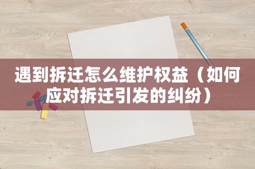 遇到拆遷怎么維護權益（如何應對拆遷引發的糾紛）
