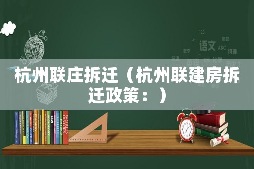 杭州聯莊拆遷（杭州聯建房拆遷政策：）