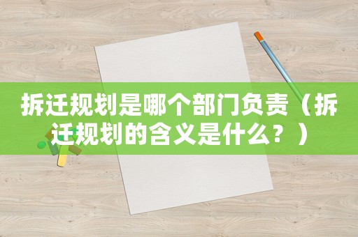 拆遷規劃是哪個部門負責（拆遷規劃的含義是什么？）
