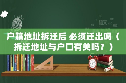 戶籍地址拆遷后 必須遷出嗎（拆遷地址與戶口有關嗎？）
