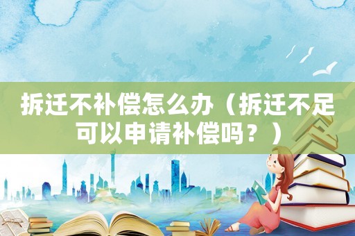 拆遷不補(bǔ)償怎么辦（拆遷不足可以申請(qǐng)補(bǔ)償嗎？）