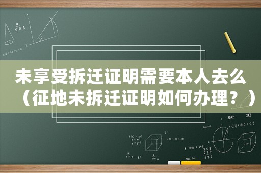 未享受拆遷證明需要本人去么（征地未拆遷證明如何辦理？）