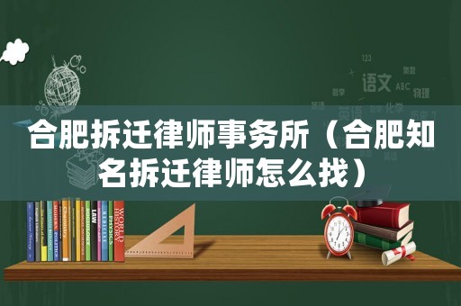 合肥拆遷律師事務所（合肥知名拆遷律師怎么找）