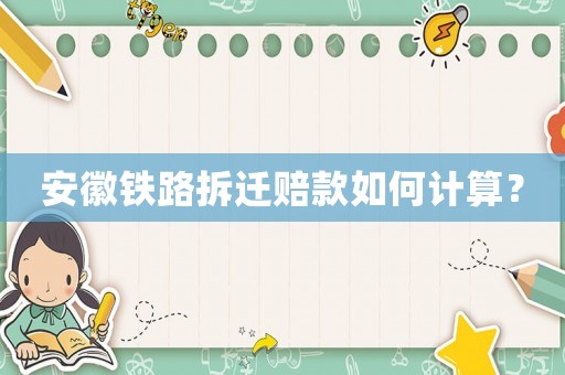 安徽鐵路拆遷賠款如何計算？