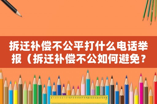 拆遷補償不公平打什么電話舉報（拆遷補償不公如何避免？）