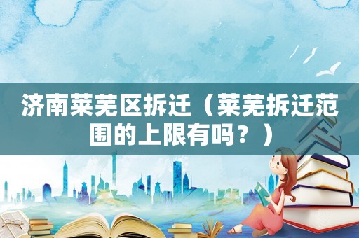 濟(jì)南萊蕪區(qū)拆遷（萊蕪拆遷范圍的上限有嗎？）