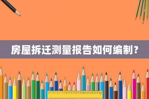 房屋拆遷測量報告如何編制？