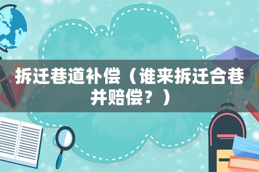拆遷巷道補(bǔ)償（誰來拆遷合巷并賠償？）